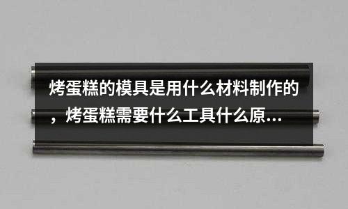 烤蛋糕的模具是用什么材料制作的，烤蛋糕需要什么工具什么原料