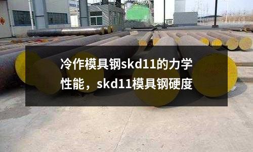 冷作模具鋼skd11的力學(xué)性能，skd11模具鋼硬度