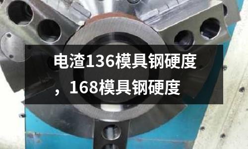 電渣136模具鋼硬度,168模具鋼硬度