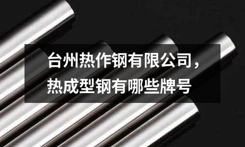 臺(tái)州熱作鋼有限公司，熱成型鋼有哪些牌號(hào)