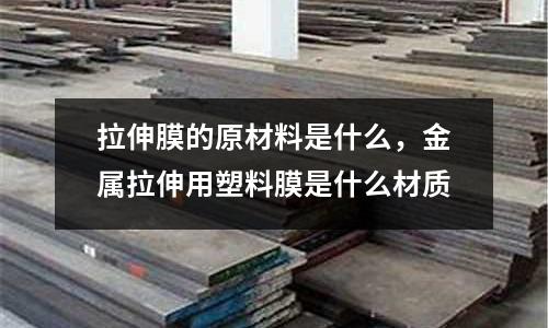 拉伸膜的原材料是什么，金屬拉伸用塑料膜是什么材質(zhì)