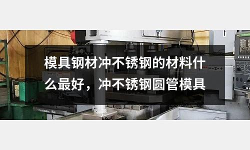 模具鋼材沖不銹鋼的材料什么最好,沖不銹鋼圓管模具