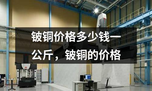 鈹銅價格多少錢一公斤，鈹銅的價格