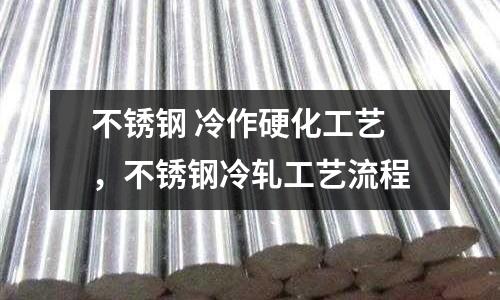 不銹鋼 冷作硬化工藝，不銹鋼冷軋工藝流程