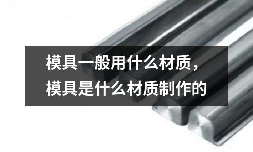 模具一般用什么材質(zhì)，模具是什么材質(zhì)制作的