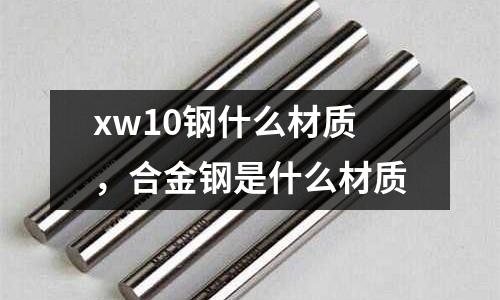 xw10鋼什么材質,合金鋼是什么材質