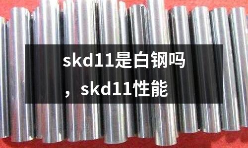 skd11是白鋼嗎,skd11性能