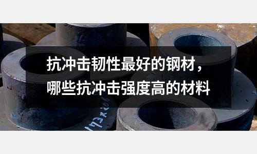 抗沖擊韌性最好的鋼材,哪些抗沖擊強度高的材料