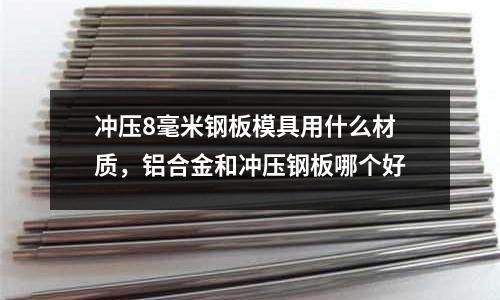 沖壓8毫米鋼板模具用什么材質,鋁合金和沖壓鋼板哪個好