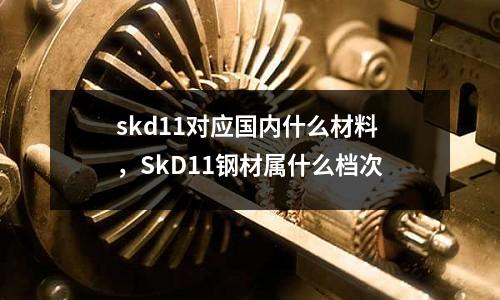 skd11對應(yīng)國內(nèi)什么材料，SkD11鋼材屬什么檔次
