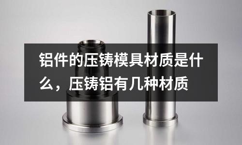 鋁件的壓鑄模具材質是什么，壓鑄鋁有幾種材質