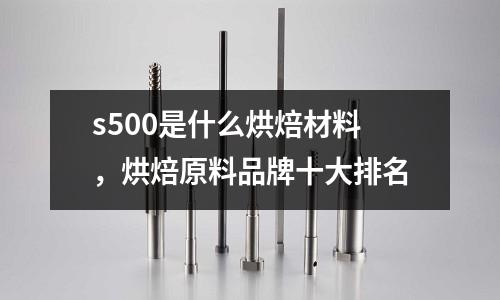 s500是什么烘焙材料,烘焙原料品牌十大排名