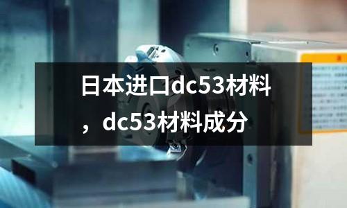日本進口dc53材料，dc53材料成分