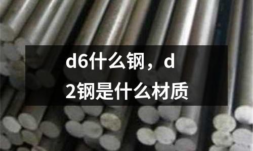 d6什么鋼,d2鋼是什么材質(zhì)