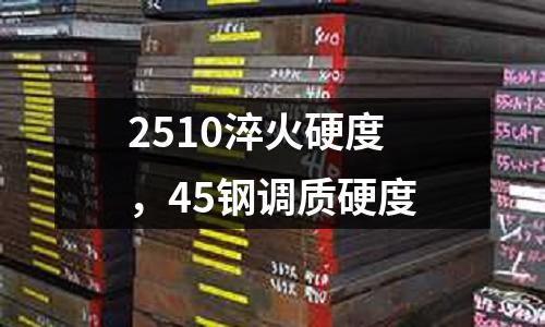 2510淬火硬度,45鋼調(diào)質(zhì)硬度