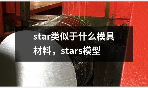 star類似于什么模具材料，stars模型