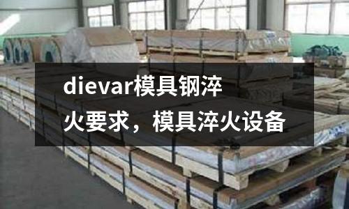 dievar模具鋼淬火要求,模具淬火設備