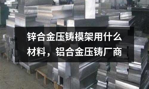 鋅合金壓鑄模架用什么材料,鋁合金壓鑄廠商