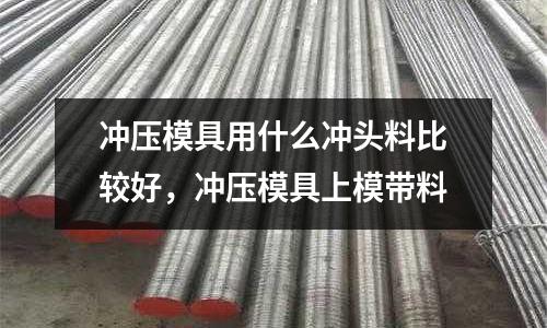 沖壓模具用什么沖頭料比較好，沖壓模具上模帶料