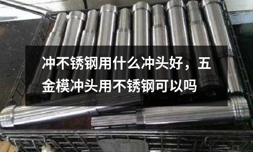 沖不銹鋼用什么沖頭好,五金模沖頭用不銹鋼可以嗎