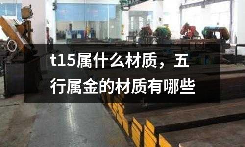 t15屬什么材質,五行屬金的材質有哪些