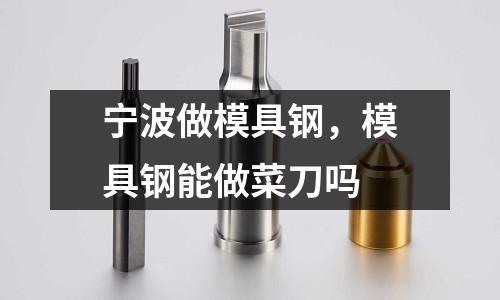 寧波做模具鋼，模具鋼能做菜刀嗎