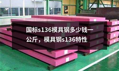 國標s136模具鋼多少錢一公斤，模具鋼s136特性