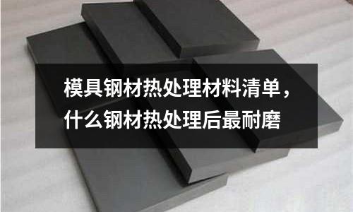 模具鋼材熱處理材料清單,什么鋼材熱處理后最耐磨