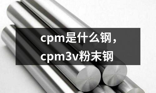 cpm是什么鋼，cpm3v粉末鋼