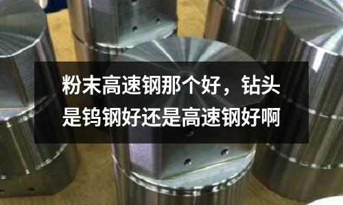 粉末高速鋼那個(gè)好,鉆頭是鎢鋼好還是高速鋼好啊