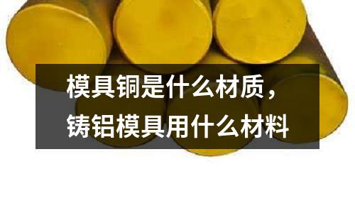 模具銅是什么材質,鑄鋁模具用什么材料