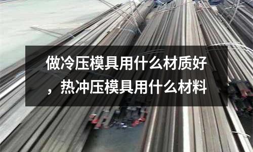 做冷壓模具用什么材質(zhì)好，熱沖壓模具用什么材料