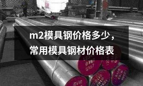 m2模具鋼價格多少,常用模具鋼材價格表