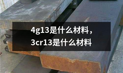 4g13是什么材料,3cr13是什么材料