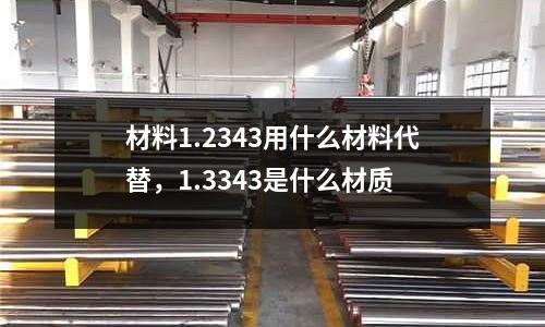 材料1.2343用什么材料代替,1.3343是什么材質(zhì)