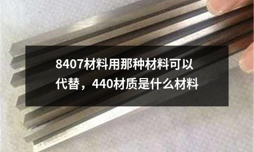 8407材料用那種材料可以代替,440材質是什么材料