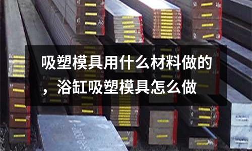 吸塑模具用什么材料做的，浴缸吸塑模具怎么做