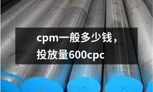 cpm一般多少錢，投放量600cpc