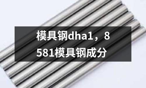 模具鋼dha1，8581模具鋼成分