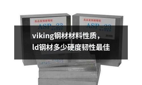 viking鋼材材料性質(zhì)，ld鋼材多少硬度韌性最佳
