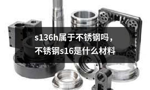 s136h屬于不銹鋼嗎,不銹鋼s16是什么材料