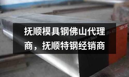 撫順模具鋼佛山代理商,撫順特鋼經銷商