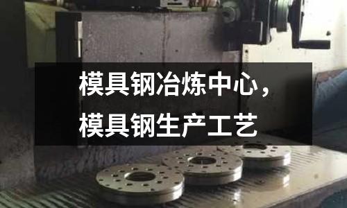 模具鋼冶煉中心,模具鋼生產工藝