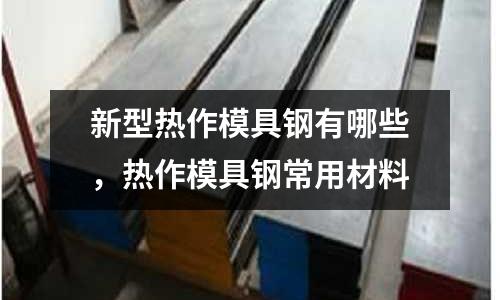 新型熱作模具鋼有哪些，熱作模具鋼常用材料