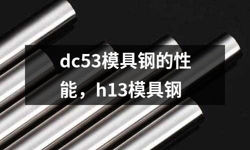 dc53模具鋼的性能，h13模具鋼