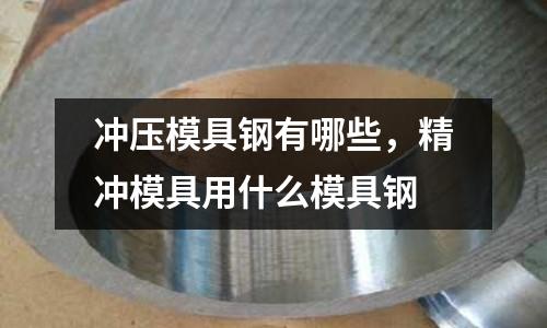 沖壓模具鋼有哪些，精沖模具用什么模具鋼
