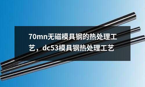 70mn無磁模具鋼的熱處理工藝，dc53模具鋼熱處理工藝