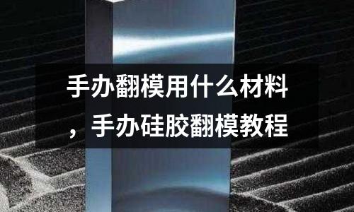 手辦翻模用什么材料，手辦硅膠翻模教程