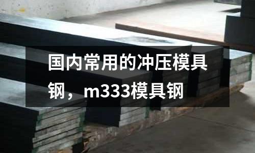 國內常用的沖壓模具鋼，m333模具鋼