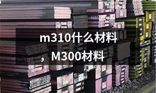 m310什么材料,M300材料